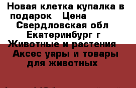 Новая клетка купалка в подарок › Цена ­ 1 000 - Свердловская обл., Екатеринбург г. Животные и растения » Аксесcуары и товары для животных   